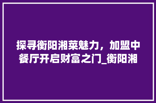 探寻衡阳湘菜魅力，加盟中餐厅开启财富之门_衡阳湘菜中餐厅加盟电话 探寻衡阳湘菜魅力，加盟中餐厅开启财富之门_衡阳湘菜中餐厅加盟电话 饮食大全