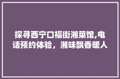 探寻西宁口福街湘菜馆,电话预约体验，湘味飘香暖人心_西宁口福街湘菜馆电话