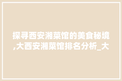 探寻西安湘菜馆的美食秘境,大西安湘菜馆排名分析_大西安湘菜馆排名多少 探寻西安湘菜馆的美食秘境,大西安湘菜馆排名分析_大西安湘菜馆排名多少 饮食大全