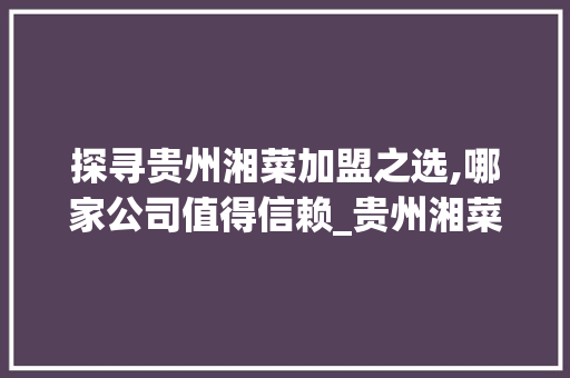 探寻贵州湘菜加盟之选,哪家公司值得信赖_贵州湘菜加盟哪家公司好 探寻贵州湘菜加盟之选,哪家公司值得信赖_贵州湘菜加盟哪家公司好 饮食大全