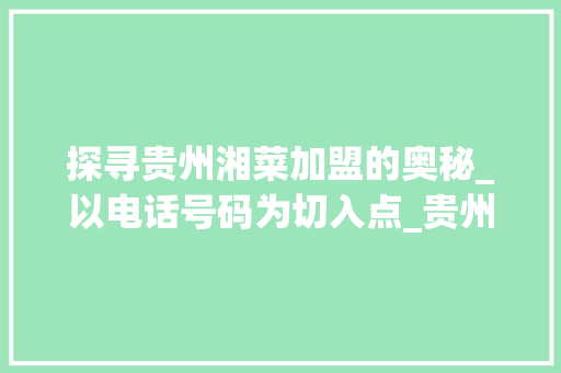 探寻贵州湘菜加盟的奥秘_以电话号码为切入点_贵州餐饮加盟湘菜电话号码 探寻贵州湘菜加盟的奥秘_以电话号码为切入点_贵州餐饮加盟湘菜电话号码 饮食大全