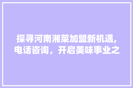 探寻河南湘菜加盟新机遇,电话咨询，开启美味事业之旅_河南加盟餐饮湘菜电话多少