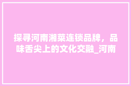 探寻河南湘菜连锁品牌，品味舌尖上的文化交融_河南湘菜连锁品牌公司名字