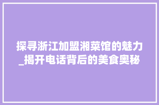 探寻浙江加盟湘菜馆的魅力_揭开电话背后的美食奥秘_浙江加盟湘菜馆公司电话 探寻浙江加盟湘菜馆的魅力_揭开电话背后的美食奥秘_浙江加盟湘菜馆公司电话 饮食大全