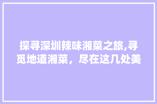 探寻深圳辣味湘菜之旅,寻觅地道湘菜，尽在这几处美食聚集地_深圳哪里有辣的湘菜店 探寻深圳辣味湘菜之旅,寻觅地道湘菜，尽在这几处美食聚集地_深圳哪里有辣的湘菜店 饮食大全
