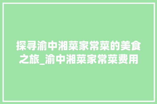 探寻渝中湘菜家常菜的美食之旅_渝中湘菜家常菜费用 探寻渝中湘菜家常菜的美食之旅_渝中湘菜家常菜费用 饮食大全