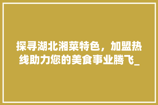探寻湖北湘菜特色，加盟热线助力您的美食事业腾飞_湖北湘菜特色加盟热线电话