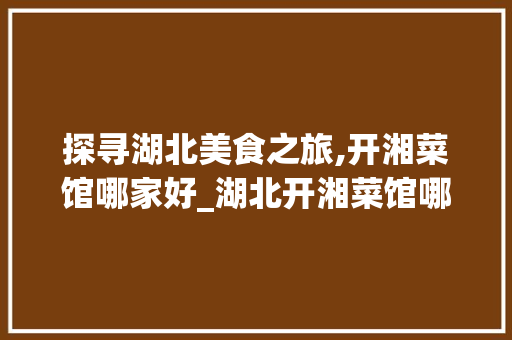 探寻湖北美食之旅,开湘菜馆哪家好_湖北开湘菜馆哪家好点