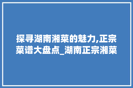 探寻湖南湘菜的魅力,正宗菜谱大盘点_湖南正宗湘菜菜谱大全大图