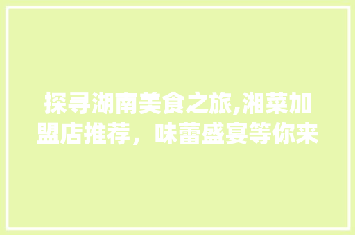 探寻湖南美食之旅,湘菜加盟店推荐，味蕾盛宴等你来尝_湖南好吃的湘菜加盟店