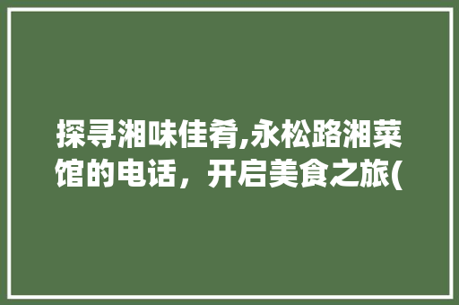 探寻湘味佳肴,永松路湘菜馆的电话，开启美食之旅(永松路湘菜馆电话)