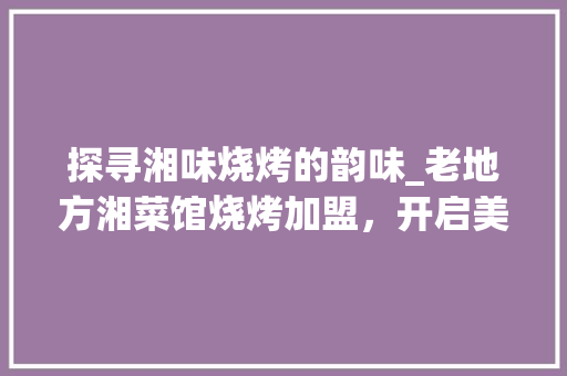 探寻湘味烧烤的韵味_老地方湘菜馆烧烤加盟，开启美食新篇章_老地方湘菜馆烧烤加盟
