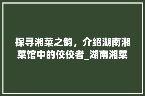 探寻湘菜之韵，介绍湖南湘菜馆中的佼佼者_湖南湘菜馆哪个品牌好做