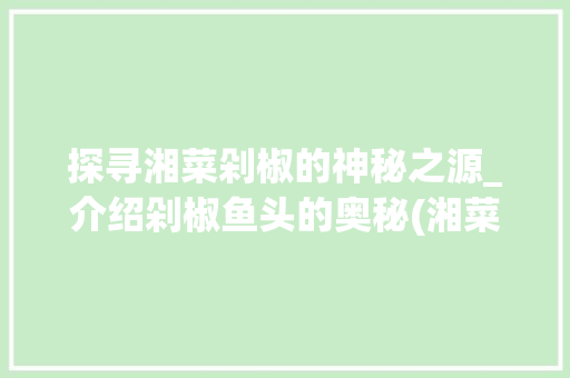 探寻湘菜剁椒的神秘之源_介绍剁椒鱼头的奥秘(湘菜剁椒是指什么鱼)