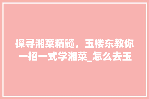 探寻湘菜精髓，玉楼东教你一招一式学湘菜_怎么去玉楼东学湘菜 探寻湘菜精髓，玉楼东教你一招一式学湘菜_怎么去玉楼东学湘菜 饮食大全