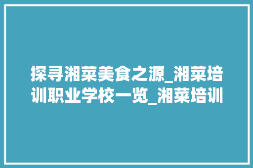 探寻湘菜美食之源_湘菜培训职业学校一览_湘菜培训职业学校在哪里