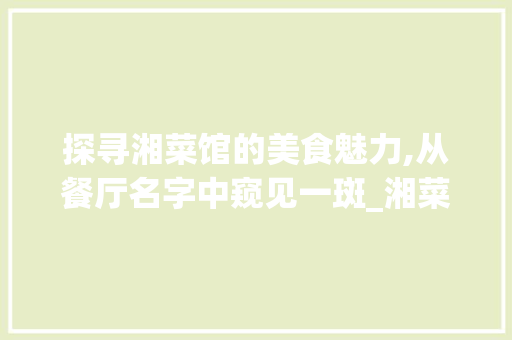 探寻湘菜馆的美食魅力,从餐厅名字中窥见一斑_湘菜馆餐厅名字怎么起