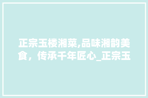 正宗玉楼湘菜,品味湘韵美食，传承千年匠心_正宗玉楼湘菜的做法大全 正宗玉楼湘菜,品味湘韵美食，传承千年匠心_正宗玉楼湘菜的做法大全 饮食大全