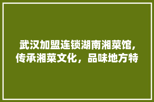 武汉加盟连锁湖南湘菜馆,传承湘菜文化，品味地方特色_武汉加盟连锁湖南湘菜馆 武汉加盟连锁湖南湘菜馆,传承湘菜文化，品味地方特色_武汉加盟连锁湖南湘菜馆 饮食大全