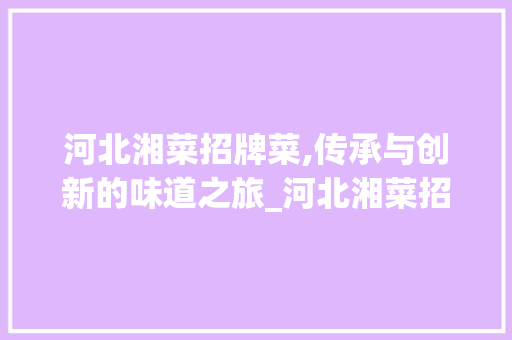 河北湘菜招牌菜,传承与创新的味道之旅_河北湘菜招牌菜报价明细