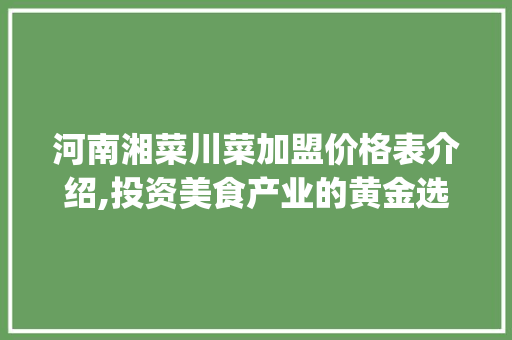 河南湘菜川菜加盟价格表介绍,投资美食产业的黄金选择_河南湘菜川菜加盟价格表 河南湘菜川菜加盟价格表介绍,投资美食产业的黄金选择_河南湘菜川菜加盟价格表 饮食大全