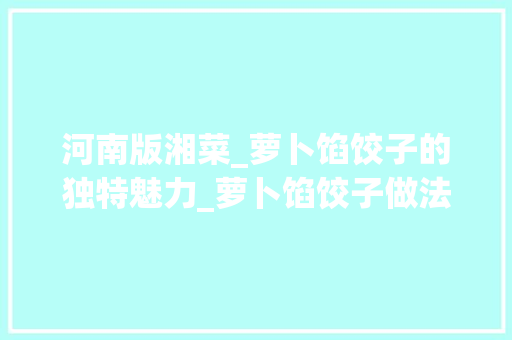 河南版湘菜_萝卜馅饺子的独特魅力_萝卜馅饺子做法河南版湘菜 河南版湘菜_萝卜馅饺子的独特魅力_萝卜馅饺子做法河南版湘菜 饮食大全
