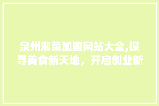泉州湘菜加盟网站大全,探寻美食新天地,开启创业新篇章_泉州湘菜加盟网站大全 饮食大全 泉州湘菜加盟网站大全,探寻美食新天地,开启创业新篇章_泉州湘菜加盟网站大全 泉州湘菜加盟网站大全,探寻美食新天地,开启创业新篇章_泉州湘菜加盟网站大全 饮食大全