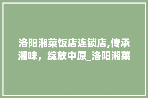 洛阳湘菜饭店连锁店,传承湘味，绽放中原_洛阳湘菜饭店连锁店 洛阳湘菜饭店连锁店,传承湘味，绽放中原_洛阳湘菜饭店连锁店 饮食大全
