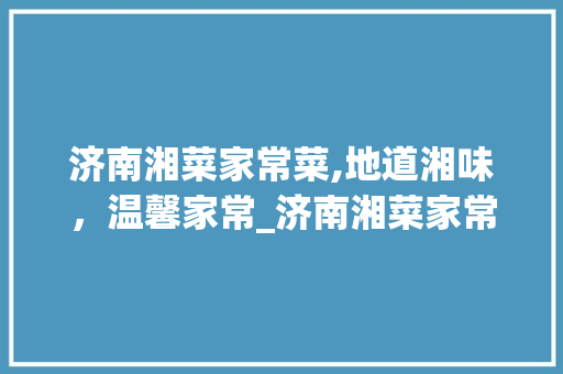 济南湘菜家常菜,地道湘味，温馨家常_济南湘菜家常菜有哪些 济南湘菜家常菜,地道湘味，温馨家常_济南湘菜家常菜有哪些 饮食大全