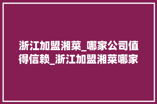浙江加盟湘菜_哪家公司值得信赖_浙江加盟湘菜哪家公司好 饮食大全 浙江加盟湘菜_哪家公司值得信赖_浙江加盟湘菜哪家公司好 浙江加盟湘菜_哪家公司值得信赖_浙江加盟湘菜哪家公司好 饮食大全