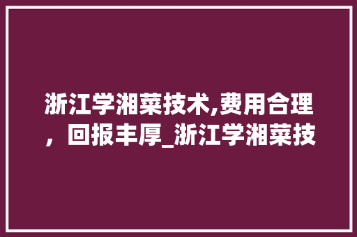 浙江学湘菜技术,费用合理，回报丰厚_浙江学湘菜技术费用高吗 浙江学湘菜技术,费用合理，回报丰厚_浙江学湘菜技术费用高吗 饮食大全
