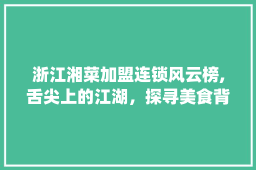 浙江湘菜加盟连锁风云榜,舌尖上的江湖，探寻美食背后的商业传奇_浙江加盟连锁湘菜饭店排名 浙江湘菜加盟连锁风云榜,舌尖上的江湖，探寻美食背后的商业传奇_浙江加盟连锁湘菜饭店排名 饮食大全