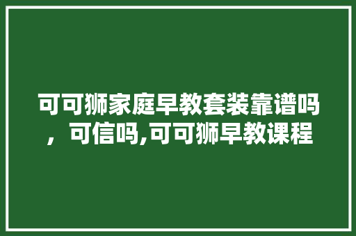 可可狮家庭早教套装靠谱吗，可信吗,可可狮早教课程 可可狮家庭早教套装靠谱吗，可信吗,可可狮早教课程 美体修身