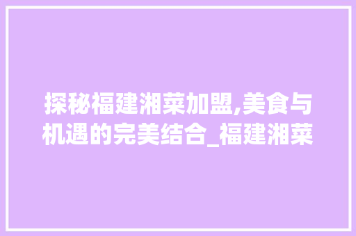 探秘福建湘菜加盟,美食与机遇的完美结合_福建湘菜加盟网站大全