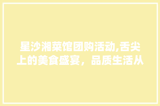 星沙湘菜馆团购活动,舌尖上的美食盛宴，品质生活从这里开启！_星沙湘菜馆团购活动 星沙湘菜馆团购活动,舌尖上的美食盛宴，品质生活从这里开启！_星沙湘菜馆团购活动 饮食大全