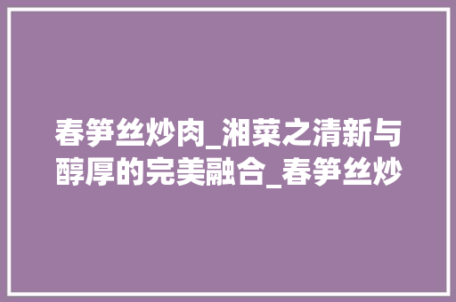 春笋丝炒肉_湘菜之清新与醇厚的完美融合_春笋丝炒肉湘菜的做法 春笋丝炒肉_湘菜之清新与醇厚的完美融合_春笋丝炒肉湘菜的做法 饮食大全