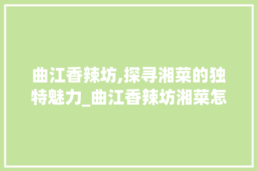 曲江香辣坊,探寻湘菜的独特魅力_曲江香辣坊湘菜怎么样 曲江香辣坊,探寻湘菜的独特魅力_曲江香辣坊湘菜怎么样 饮食大全