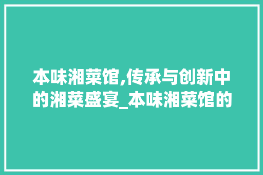 本味湘菜馆,传承与创新中的湘菜盛宴_本味湘菜馆的意思 本味湘菜馆,传承与创新中的湘菜盛宴_本味湘菜馆的意思 饮食大全