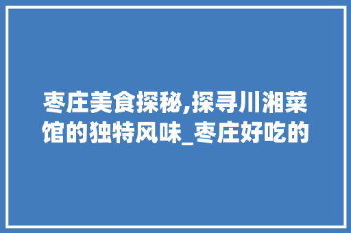 枣庄美食探秘,探寻川湘菜馆的独特风味_枣庄好吃的川湘菜馆