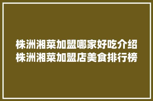 株洲湘菜加盟哪家好吃介绍株洲湘菜加盟店美食排行榜_株洲湘菜加盟店哪家好吃 株洲湘菜加盟哪家好吃介绍株洲湘菜加盟店美食排行榜_株洲湘菜加盟店哪家好吃 饮食大全
