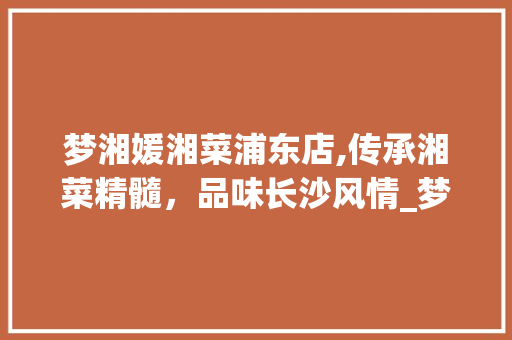 梦湘媛湘菜浦东店,传承湘菜精髓，品味长沙风情_梦湘媛湘菜浦东店 梦湘媛湘菜浦东店,传承湘菜精髓，品味长沙风情_梦湘媛湘菜浦东店 饮食大全