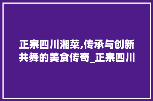 正宗四川湘菜,传承与创新共舞的美食传奇_正宗四川湘菜的做法步骤