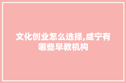 文化创业怎么选择,咸宁有哪些早教机构 文化创业怎么选择,咸宁有哪些早教机构 母婴育儿