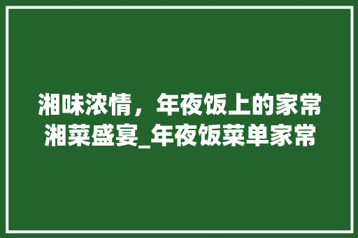 湘味浓情，年夜饭上的家常湘菜盛宴_年夜饭菜单家常湘菜