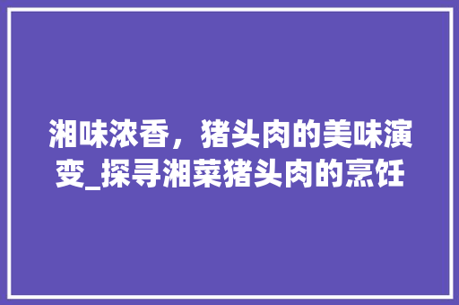 湘味浓香，猪头肉的美味演变_探寻湘菜猪头肉的烹饪艺术_猪头肉的湘菜做法视频