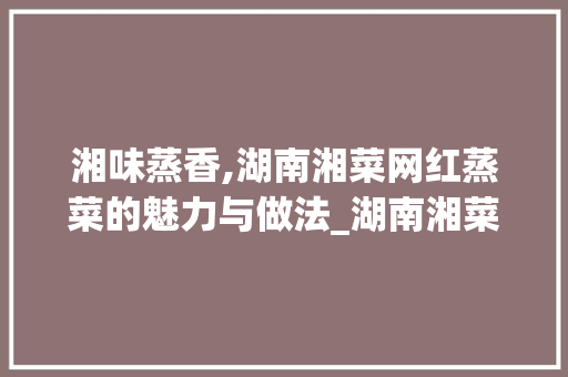 湘味蒸香,湖南湘菜网红蒸菜的魅力与做法_湖南湘菜网红蒸菜做法