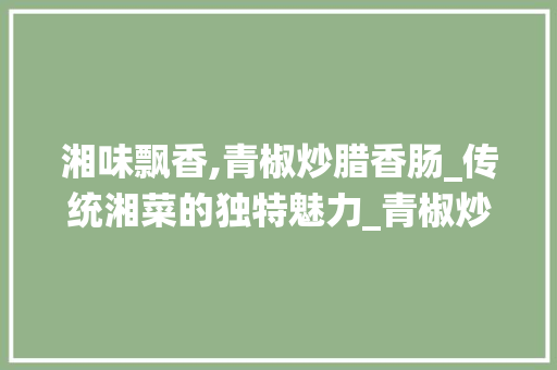 湘味飘香,青椒炒腊香肠_传统湘菜的独特魅力_青椒炒腊香肠湘菜的做法