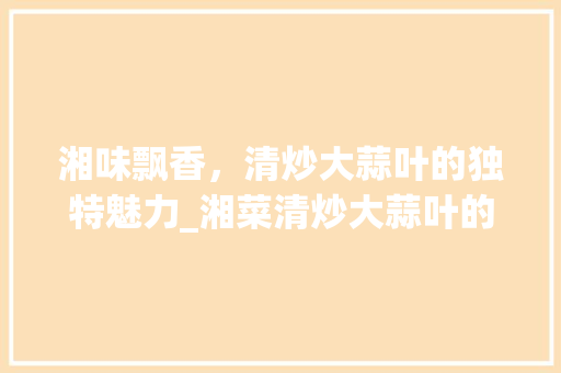 湘味飘香，清炒大蒜叶的独特魅力_湘菜清炒大蒜叶的做法