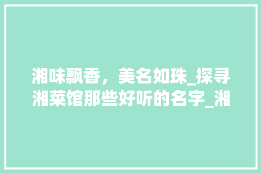 湘味飘香，美名如珠_探寻湘菜馆那些好听的名字_湘菜馆有哪些名字好听