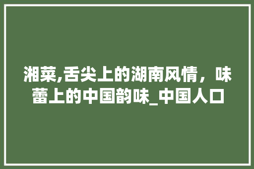 湘菜,舌尖上的湖南风情，味蕾上的中国韵味_中国人口味好的湘菜 湘菜,舌尖上的湖南风情，味蕾上的中国韵味_中国人口味好的湘菜 饮食大全